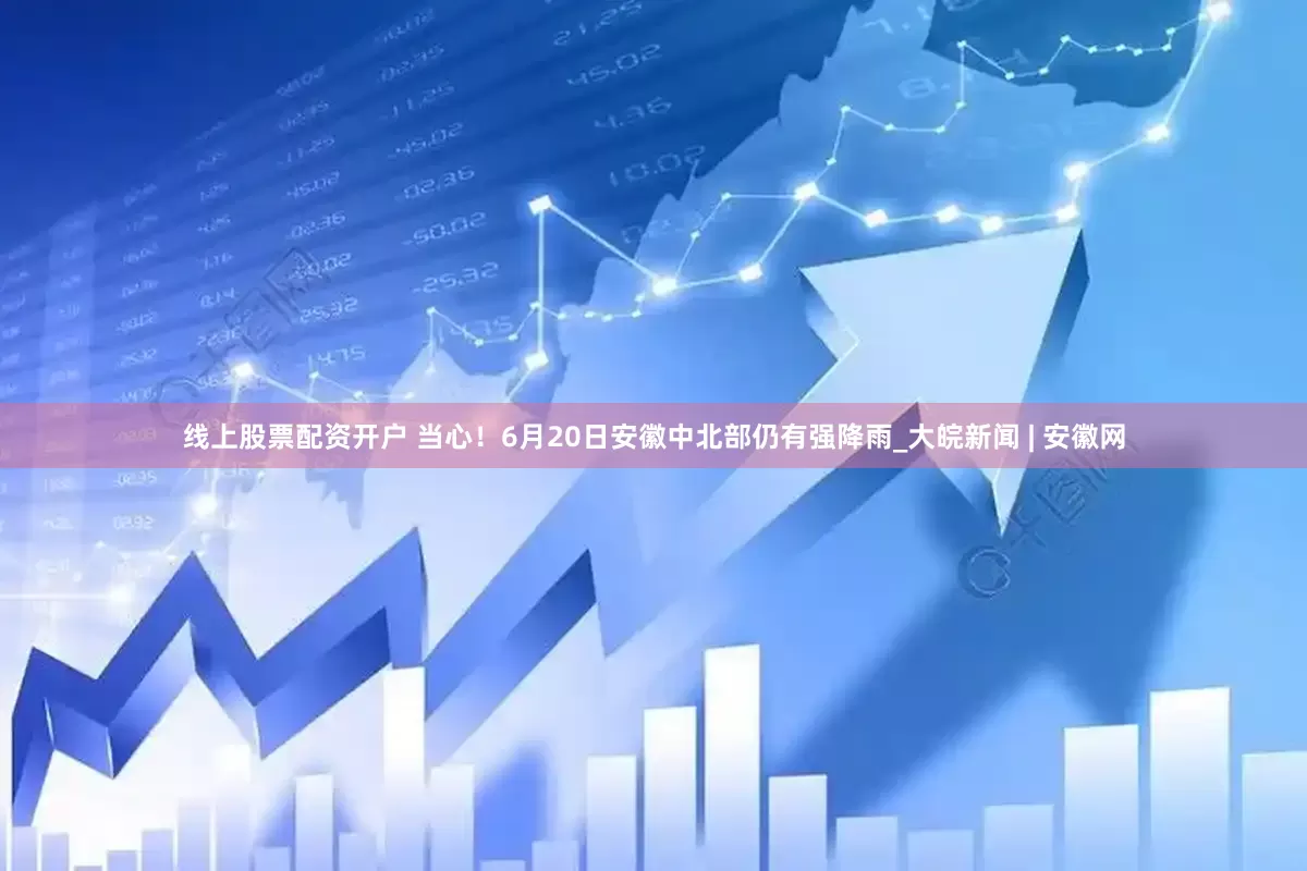线上股票配资开户 当心！6月20日安徽中北部仍有强降雨_大皖新闻 | 安徽网