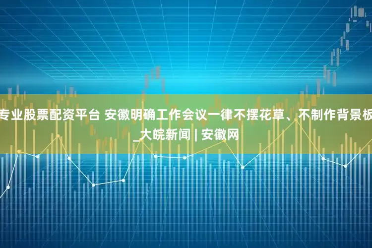 专业股票配资平台 安徽明确工作会议一律不摆花草、不制作背景板_大皖新闻 | 安徽网
