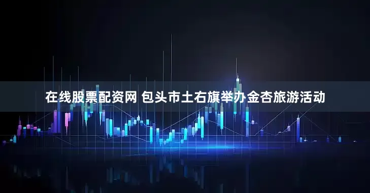 在线股票配资网 包头市土右旗举办金杏旅游活动