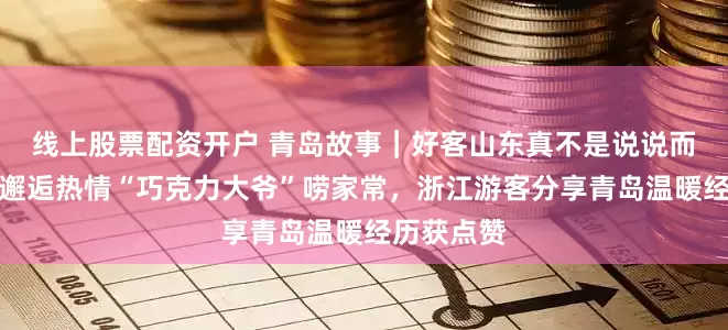 线上股票配资开户 青岛故事｜好客山东真不是说说而已，海边邂逅热情“巧克力大爷”唠家常，浙江游客分享青岛温暖经历获点赞