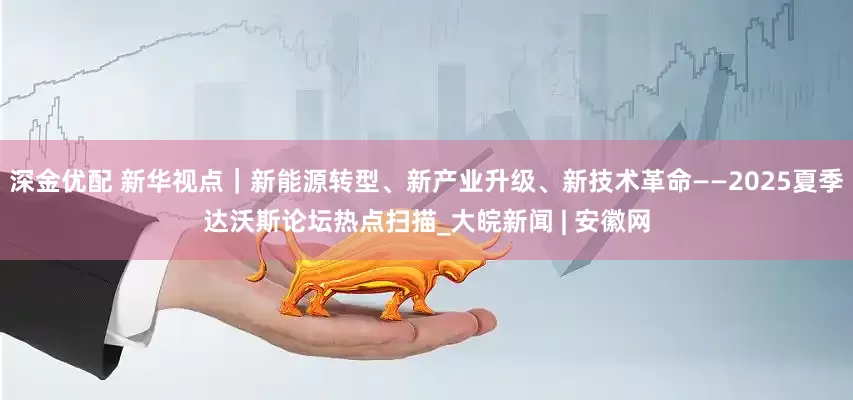 深金优配 新华视点｜新能源转型、新产业升级、新技术革命——2025夏季达沃斯论坛热点扫描_大皖新闻 | 安徽网