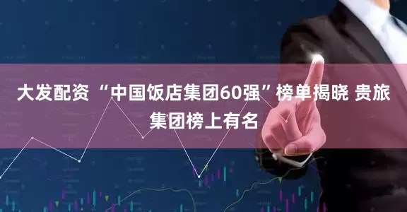 大发配资 “中国饭店集团60强”榜单揭晓 贵旅集团榜上有名