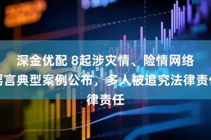 深金优配 8起涉灾情、险情网络谣言典型案例公布，多人被追究法律责任