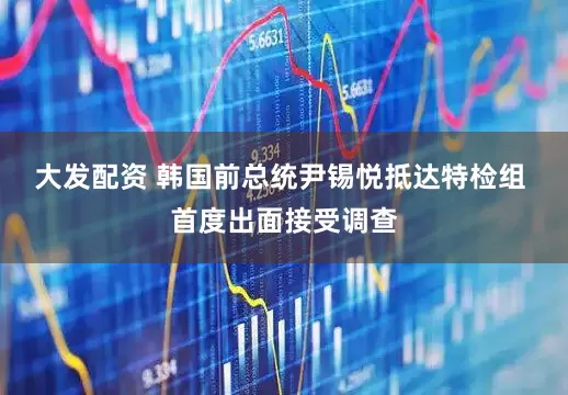 大发配资 韩国前总统尹锡悦抵达特检组 首度出面接受调查