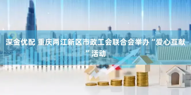 深金优配 重庆两江新区市政工会联合会举办“爱心互献”活动