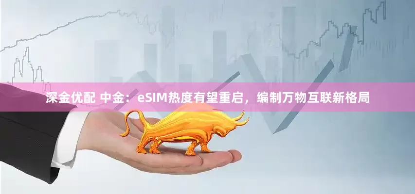 深金优配 中金：eSIM热度有望重启，编制万物互联新格局