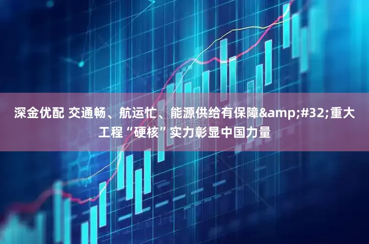 深金优配 交通畅、航运忙、能源供给有保障&#32;重大工程“硬核”实力彰显中国力量