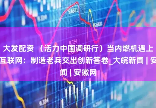 大发配资 （活力中国调研行）当内燃机遇上工业互联网：制造老兵交出创新答卷_大皖新闻 | 安徽网