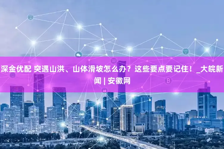 深金优配 突遇山洪、山体滑坡怎么办？这些要点要记住！_大皖新闻 | 安徽网