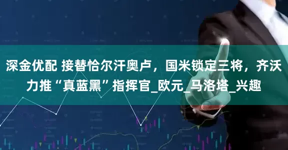 深金优配 接替恰尔汗奥卢，国米锁定三将，齐沃力推“真蓝黑”指挥官_欧元_马洛塔_兴趣