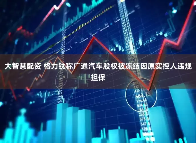 大智慧配资 格力钛称广通汽车股权被冻结因原实控人违规担保