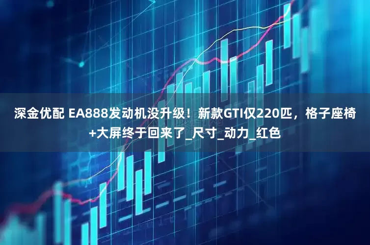 深金优配 EA888发动机没升级！新款GTI仅220匹，格子座椅+大屏终于回来了_尺寸_动力_红色