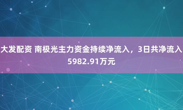 大发配资 南极光主力资金持续净流入，3日共净流入5982.91万元