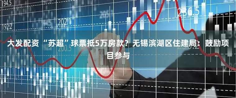 大发配资 “苏超”球票抵5万房款？无锡滨湖区住建局：鼓励项目参与