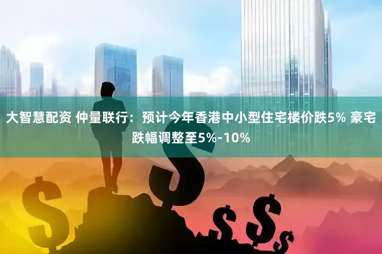 大智慧配资 仲量联行：预计今年香港中小型住宅楼价跌5% 豪宅跌幅调整至5%-10%