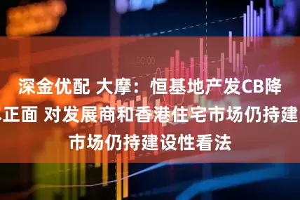 深金优配 大摩：恒基地产发CB降融资成本正面 对发展商和香港住宅市场仍持建设性看法