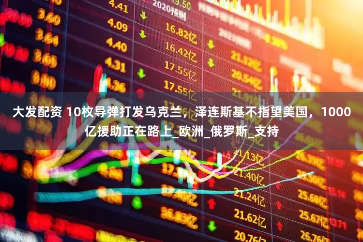 大发配资 10枚导弹打发乌克兰，泽连斯基不指望美国，1000亿援助正在路上_欧洲_俄罗斯_支持