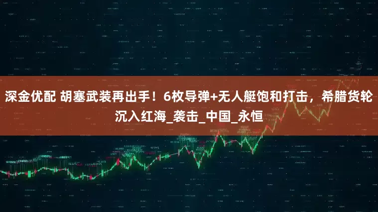 深金优配 胡塞武装再出手！6枚导弹+无人艇饱和打击，希腊货轮沉入红海_袭击_中国_永恒