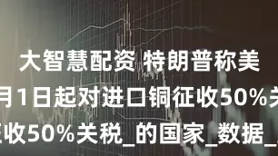 大智慧配资 特朗普称美国将从8月1日起对进口铜征收50%关税_的国家_数据_显示