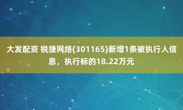大发配资 锐捷网络(301165)新增1条被执行人信息，执行标的18.22万元