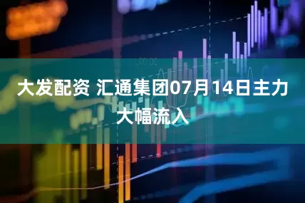 大发配资 汇通集团07月14日主力大幅流入