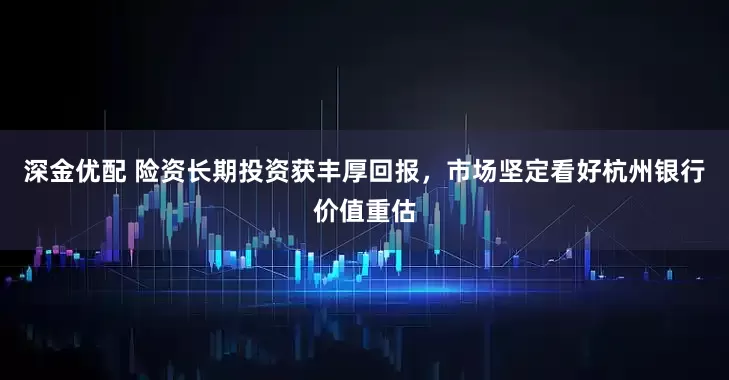 深金优配 险资长期投资获丰厚回报，市场坚定看好杭州银行价值重估