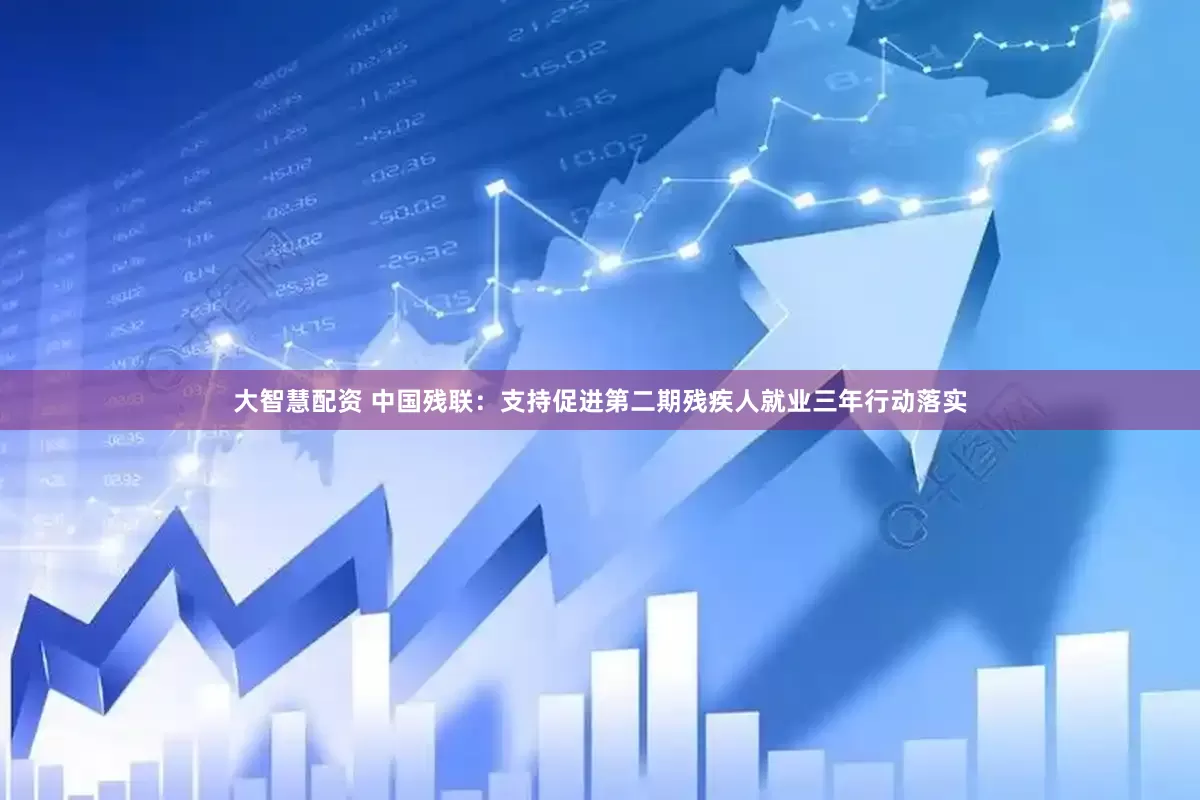 大智慧配资 中国残联：支持促进第二期残疾人就业三年行动落实