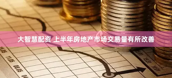 大智慧配资 上半年房地产市场交易量有所改善