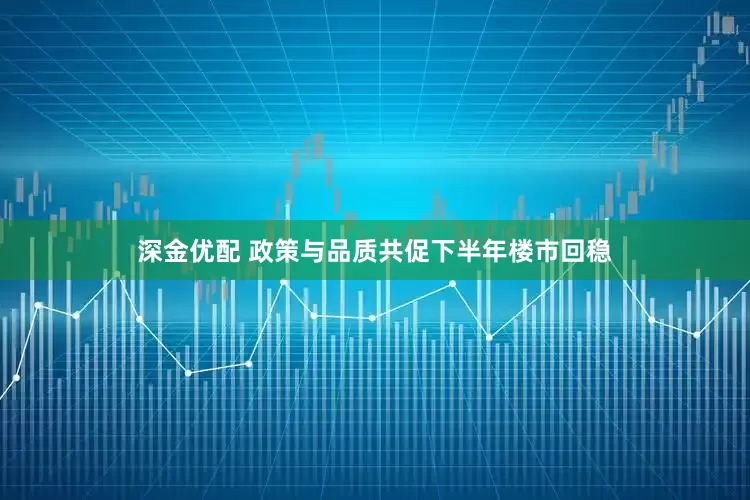 深金优配 政策与品质共促下半年楼市回稳