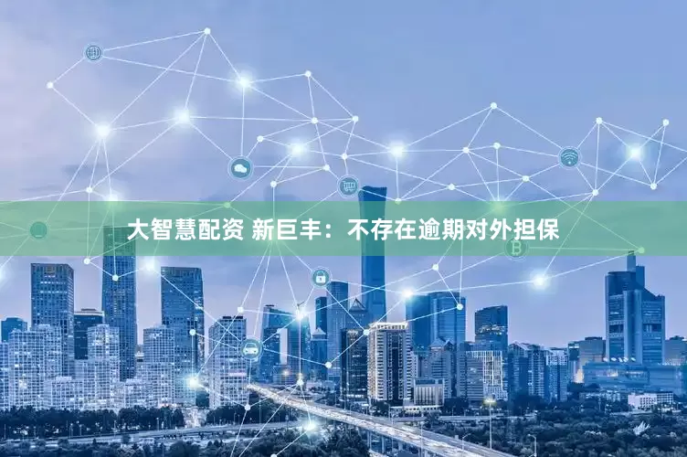 大智慧配资 新巨丰：不存在逾期对外担保