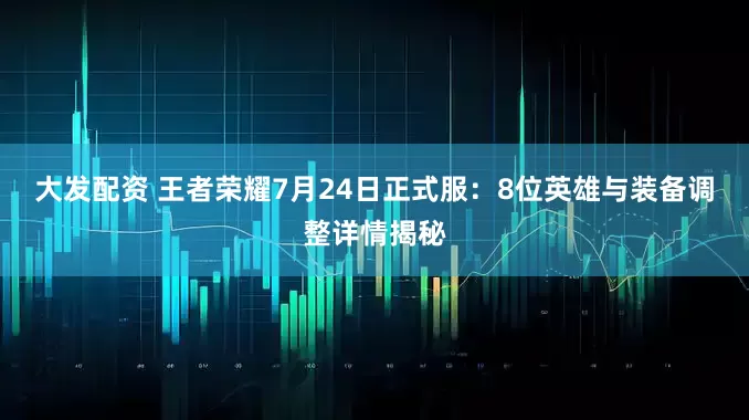 大发配资 王者荣耀7月24日正式服：8位英雄与装备调整详情揭秘