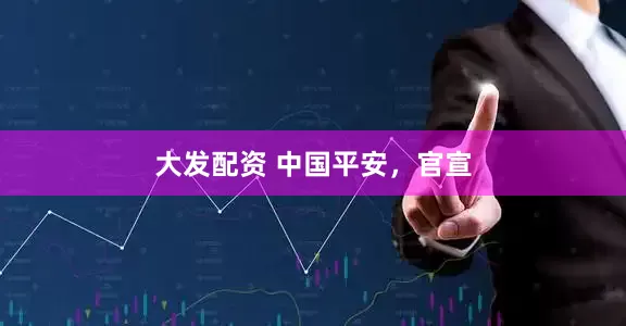 大发配资 中国平安，官宣