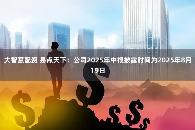 大智慧配资 易点天下：公司2025年中报披露时间为2025年8月19日