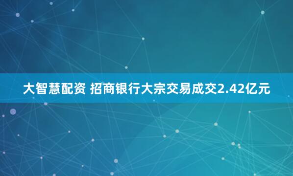 大智慧配资 招商银行大宗交易成交2.42亿元