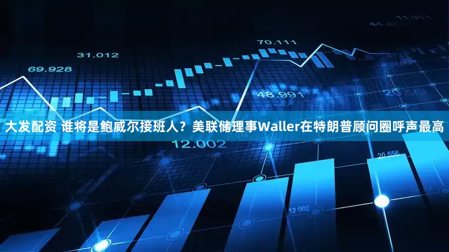 大发配资 谁将是鲍威尔接班人？美联储理事Waller在特朗普顾问圈呼声最高