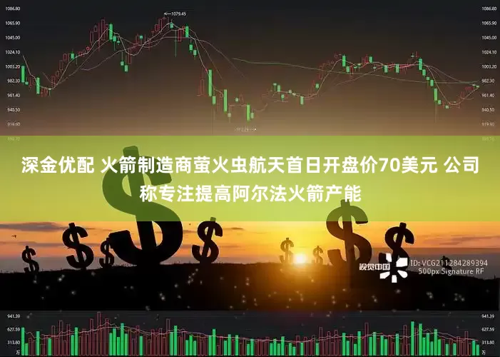 深金优配 火箭制造商萤火虫航天首日开盘价70美元 公司称专注提高阿尔法火箭产能
