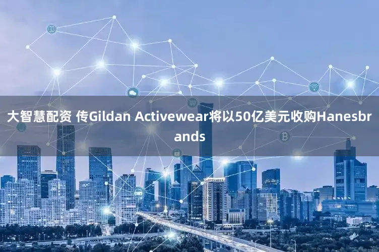 大智慧配资 传Gildan Activewear将以50亿美元收购Hanesbrands