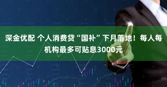深金优配 个人消费贷“国补”下月落地！每人每机构最多可贴息3000元