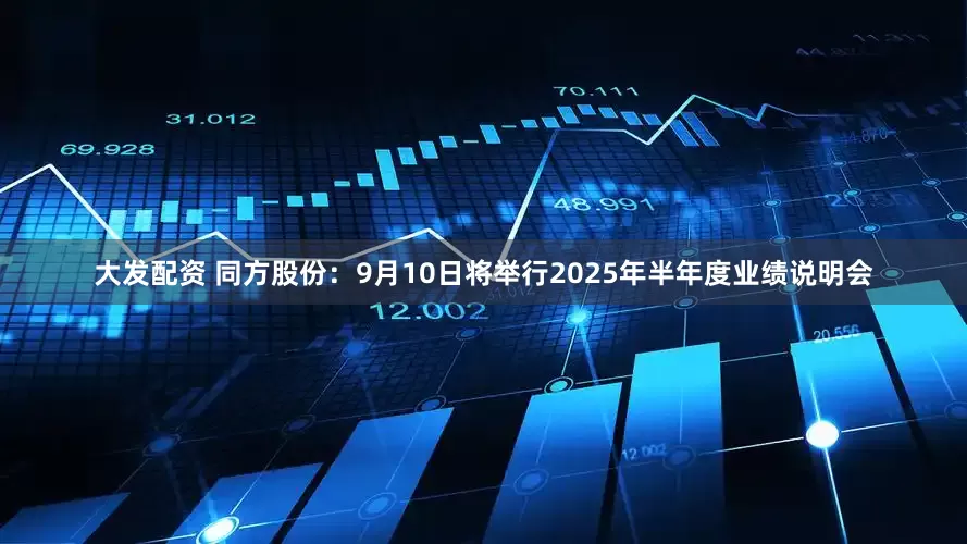 大发配资 同方股份：9月10日将举行2025年半年度业绩说明会