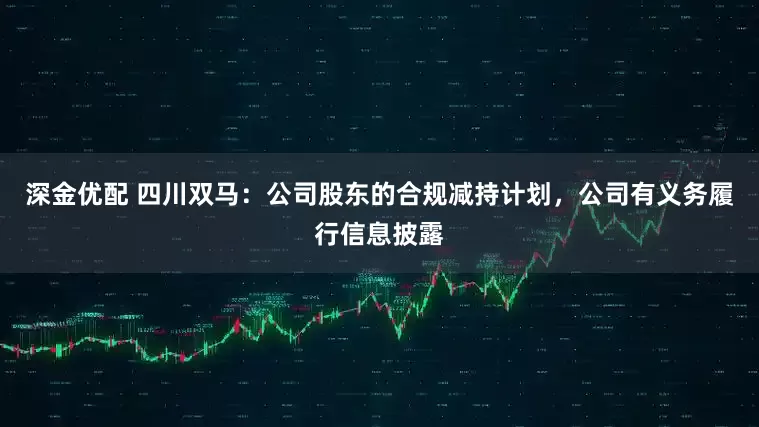 深金优配 四川双马：公司股东的合规减持计划，公司有义务履行信息披露