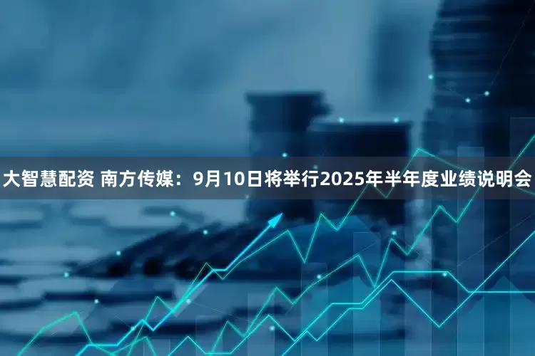 大智慧配资 南方传媒：9月10日将举行2025年半年度业绩说明会