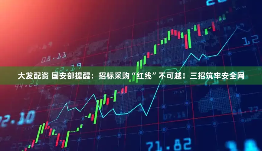 大发配资 国安部提醒：招标采购“红线”不可越！三招筑牢安全网