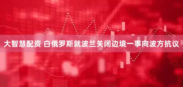 大智慧配资 白俄罗斯就波兰关闭边境一事向波方抗议