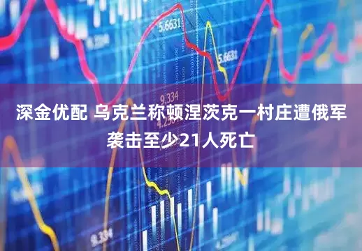 深金优配 乌克兰称顿涅茨克一村庄遭俄军袭击至少21人死亡