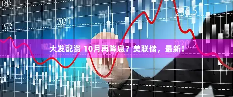 大发配资 10月再降息？美联储，最新！