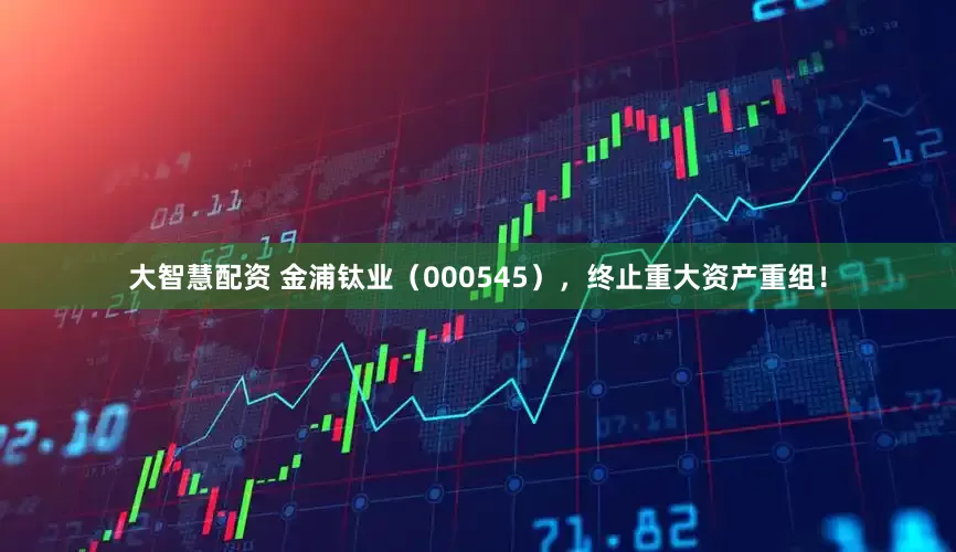 大智慧配资 金浦钛业（000545），终止重大资产重组！