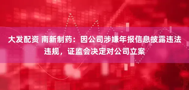 大发配资 南新制药：因公司涉嫌年报信息披露违法违规，证监会决定对公司立案