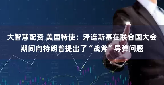 大智慧配资 美国特使：泽连斯基在联合国大会期间向特朗普提出了“战斧”导弹问题