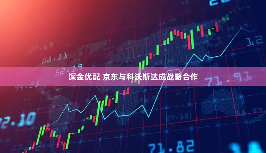 深金优配 京东与科沃斯达成战略合作