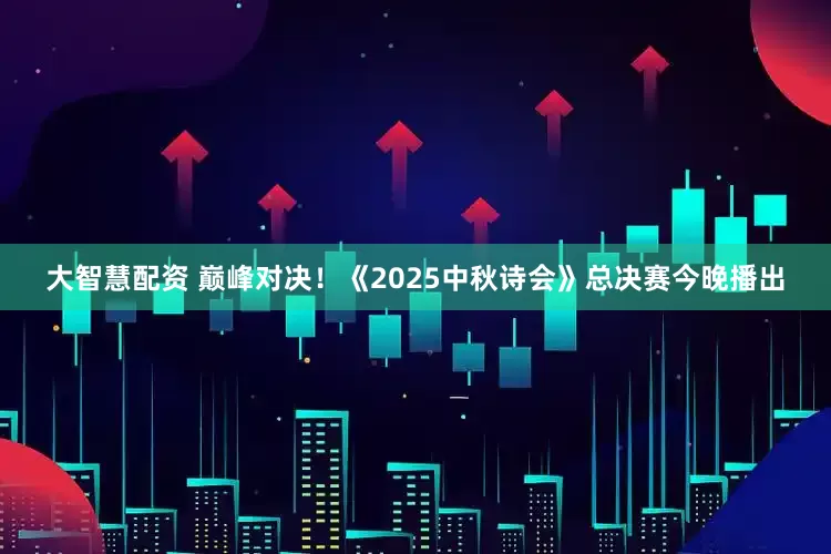 大智慧配资 巅峰对决！《2025中秋诗会》总决赛今晚播出